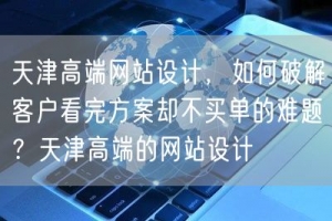 天津高端网站设计，如何破解客户看完方案却不买单的难题？天津高端的网站设计