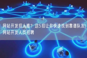 网站开发招人难？这5招让你快速找到靠谱队友|网站开发人员招聘