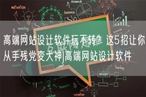 高端网站设计软件玩不转？这5招让你从手残党变大神|高端网站设计软件